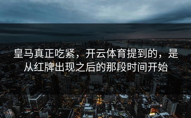 皇马真正吃紧，开云体育提到的，是从红牌出现之后的那段时间开始
