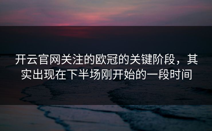开云官网关注的欧冠的关键阶段，其实出现在下半场刚开始的一段时间