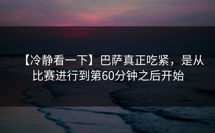 【冷静看一下】巴萨真正吃紧，是从比赛进行到第60分钟之后开始