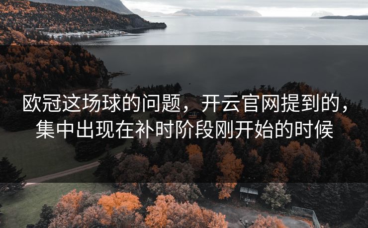 欧冠这场球的问题，开云官网提到的，集中出现在补时阶段刚开始的时候