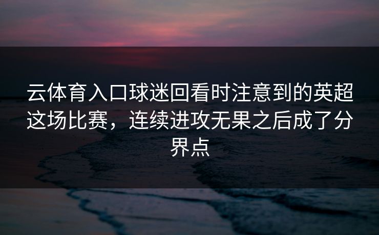 云体育入口球迷回看时注意到的英超这场比赛，连续进攻无果之后成了分界点