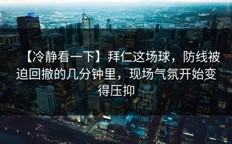 【冷静看一下】拜仁这场球，防线被迫回撤的几分钟里，现场气氛开始变得压抑