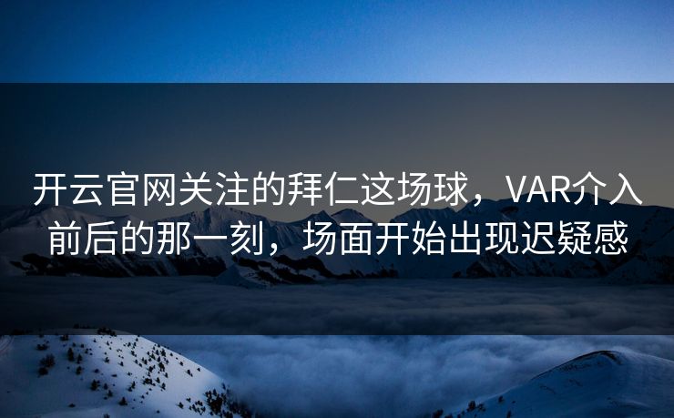 开云官网关注的拜仁这场球，VAR介入前后的那一刻，场面开始出现迟疑感