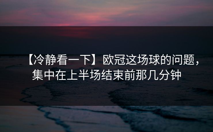 【冷静看一下】欧冠这场球的问题，集中在上半场结束前那几分钟