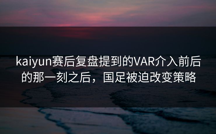kaiyun赛后复盘提到的VAR介入前后的那一刻之后，国足被迫改变策略