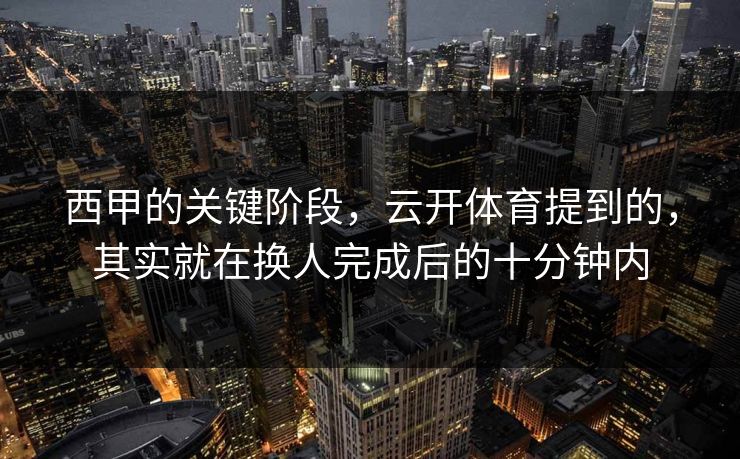 西甲的关键阶段，云开体育提到的，其实就在换人完成后的十分钟内
