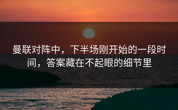 曼联对阵中，下半场刚开始的一段时间，答案藏在不起眼的细节里