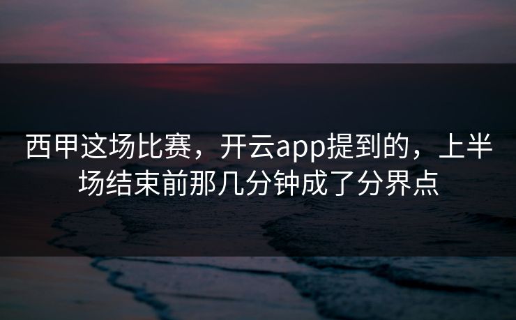 西甲这场比赛，开云app提到的，上半场结束前那几分钟成了分界点